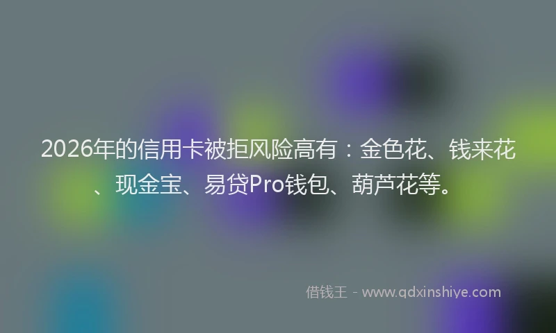2026年的信用卡被拒风险高有：金色花、钱来花、现金宝、易贷Pro钱包、葫芦花等。