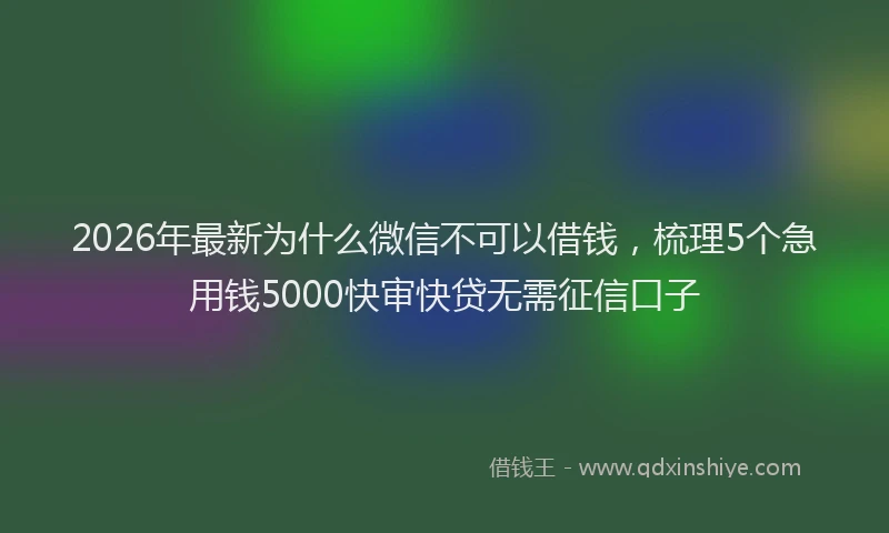 2026年最新为什么微信不可以借钱，梳理5个急用钱5000快审快贷无需征信口子