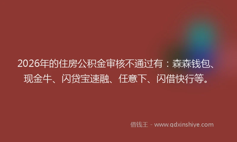 2026年的住房公积金审核不通过有:森森钱包、现金牛、闪贷宝速融、任意下、闪借快行等。