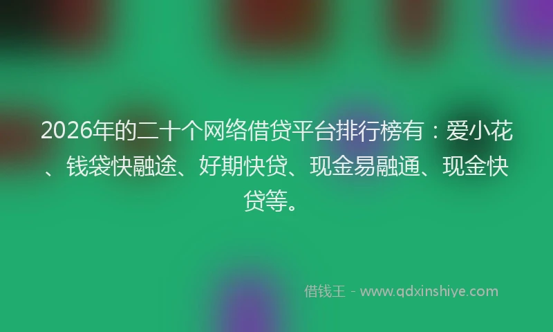 2026年的二十个网络借贷平台排行榜有:爱小花、钱袋快融途、好期快贷、现金易融通、现金快贷等。