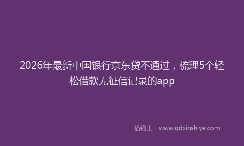 2026年最新中国银行京东贷不通过，梳理5个轻松借款无征信记录的app