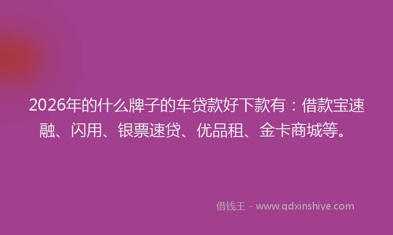 2026年的什么牌子的车贷款好下款有：借款宝速融、闪用、银票速贷、优品租、金卡商城等。