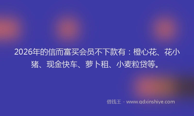 2026年的信而富买会员不下款有：橙心花、花小猪、现金快车、萝卜租、小麦粒贷等。