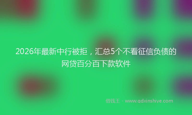 2026年最新中行被拒，汇总5个不看征信负债的网贷百分百下款软件