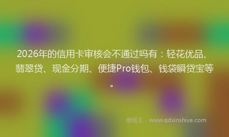 2026年的信用卡审核会不通过吗有:轻花优品、翡翠贷、现金分期、便捷Pro钱包、钱袋瞬贷宝等。