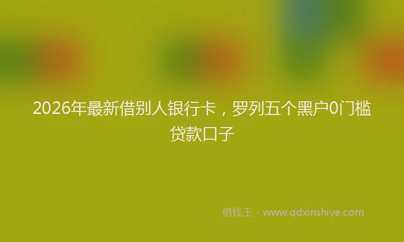 2026年最新借别人银行卡，罗列五个黑户0门槛贷款口子