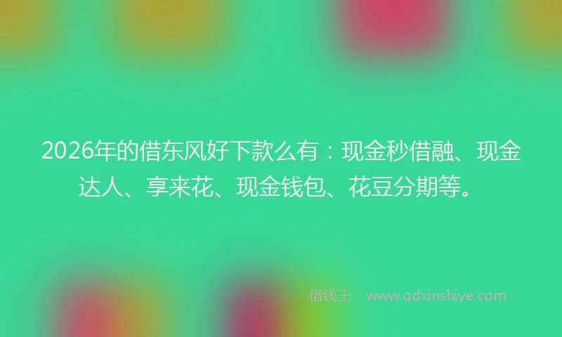 2026年的借东风好下款么有：现金秒借融、现金达人、享来花、现金钱包、花豆分期等。