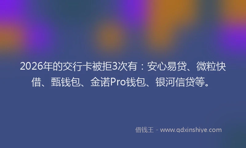 2026年的交行卡被拒3次有：安心易贷、微粒快借、甄钱包、金诺Pro钱包、银河信贷等。