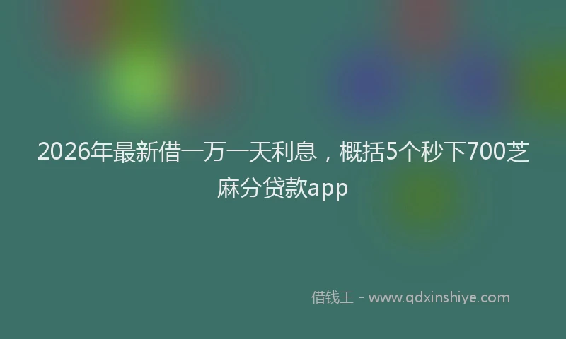 2026年最新借一万一天利息，概括5个秒下700芝麻分贷款app