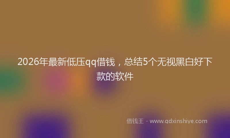 2026年最新低压qq借钱,总结5个无视黑白好下款的软件