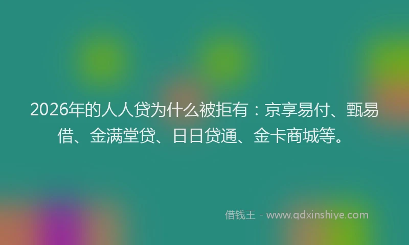 2026年的人人贷为什么被拒有:京享易付、甄易借、金满堂贷、日日贷通、金卡商城等。