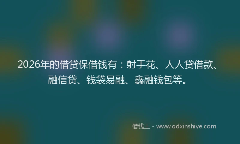2026年的借贷保借钱有：射手花、人人贷借款、融信贷、钱袋易融、鑫融钱包等。
