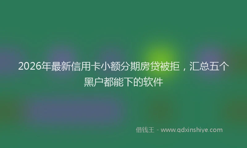2026年最新信用卡小额分期房贷被拒，汇总五个黑户都能下的软件