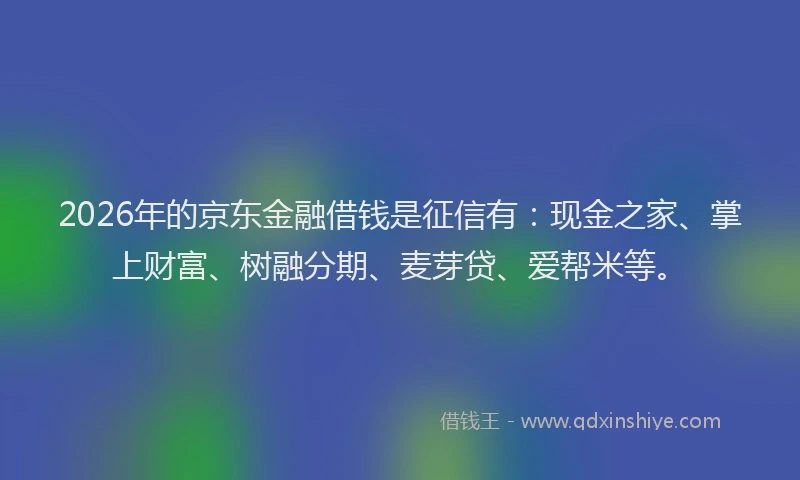 2026年的京东金融借钱是征信有：现金之家、掌上财富、树融分期、麦芽贷、爱帮米等。