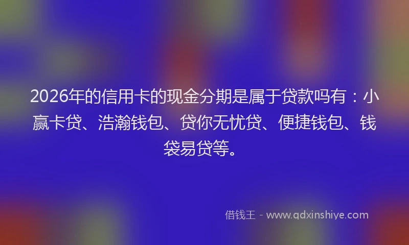2026年的信用卡的现金分期是属于贷款吗有：小赢卡贷、浩瀚钱包、贷你无忧贷、便捷钱包、钱袋易贷等。