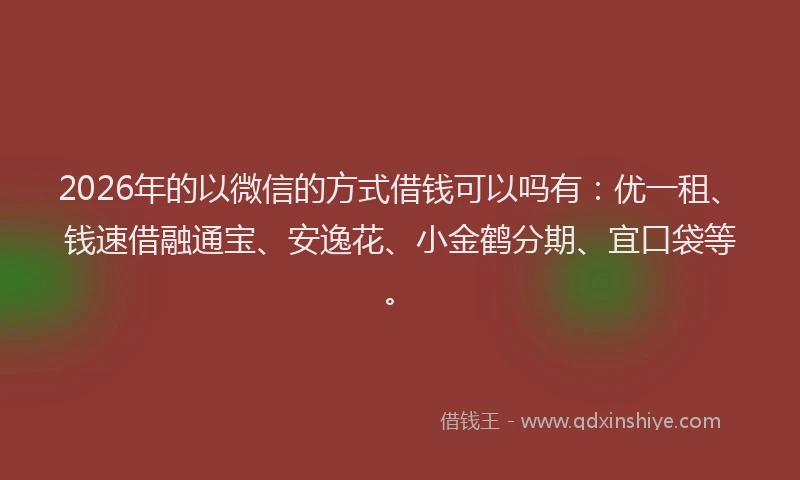 2026年的以微信的方式借钱可以吗有:优一租、钱速借融通宝、安逸花、小金鹤分期、宜口袋等。