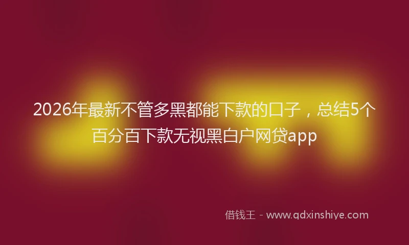 2026年最新不管多黑都能下款的口子，总结5个百分百下款无视黑白户网贷app