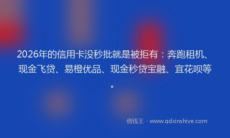 2026年的信用卡没秒批就是被拒有:奔跑租机、现金飞贷、易橙优品、现金秒贷宝融、宜花呗等。