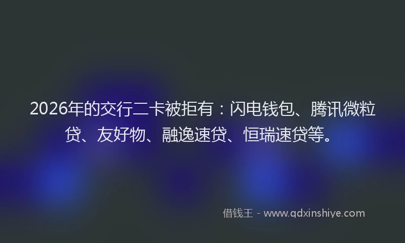 2026年的交行二卡被拒有：闪电钱包、腾讯微粒贷、友好物、融逸速贷、恒瑞速贷等。