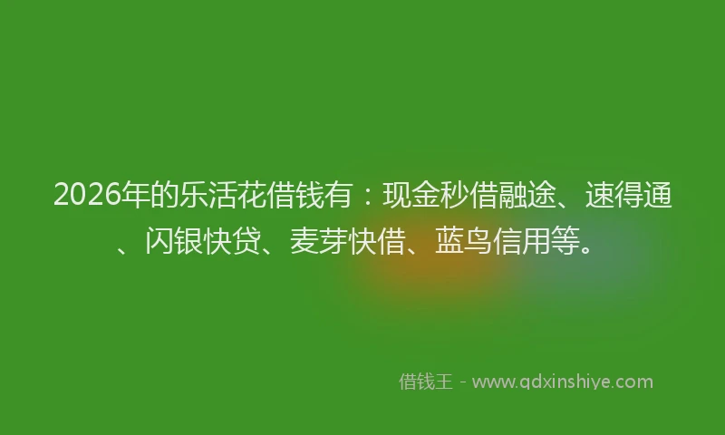 2026年的乐活花借钱有：现金秒借融途、速得通、闪银快贷、麦芽快借、蓝鸟信用等。