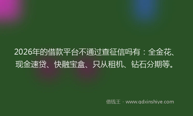 2026年的借款平台不通过查征信吗有：全金花、现金速贷、快融宝盒、只从租机、钻石分期等。