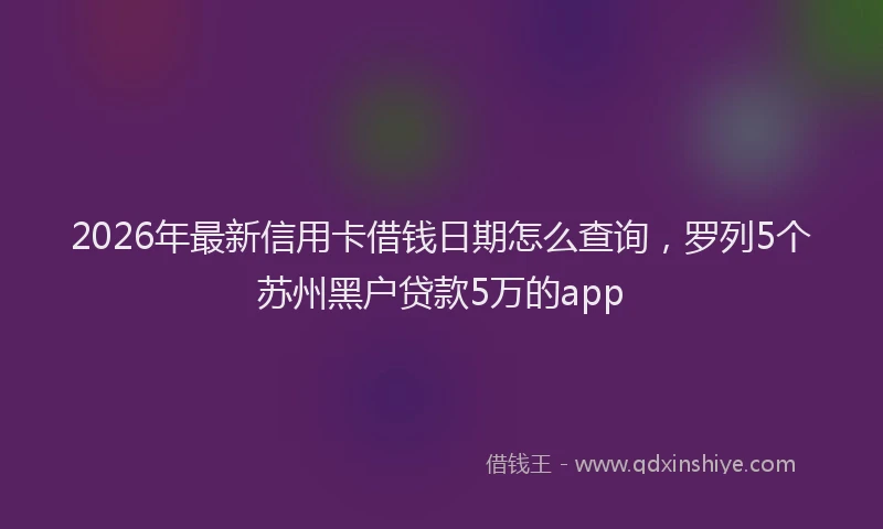 2026年最新信用卡借钱日期怎么查询,罗列5个苏州黑户贷款5万的app