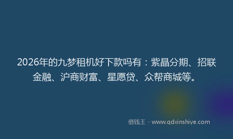 2026年的九梦租机好下款吗有：紫晶分期、招联金融、沪商财富、星愿贷、众帮商城等。