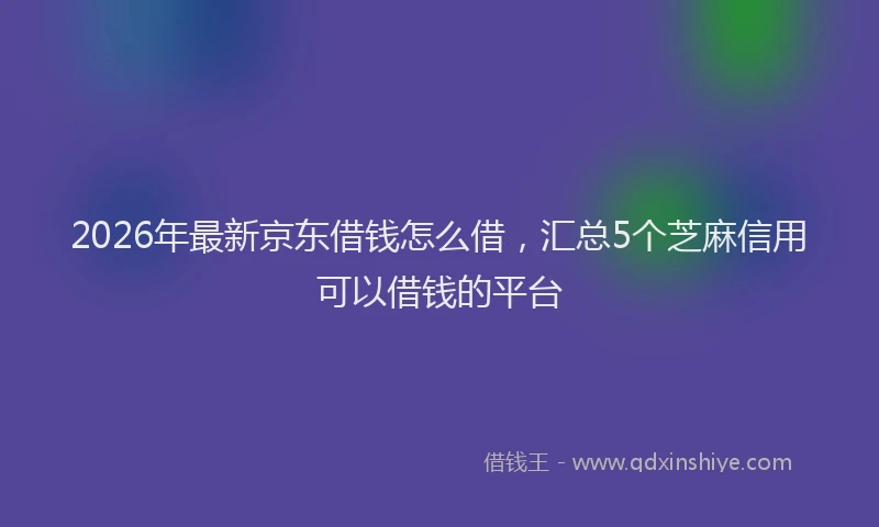 2026年最新京东借钱怎么借，汇总5个芝麻信用可以借钱的平台