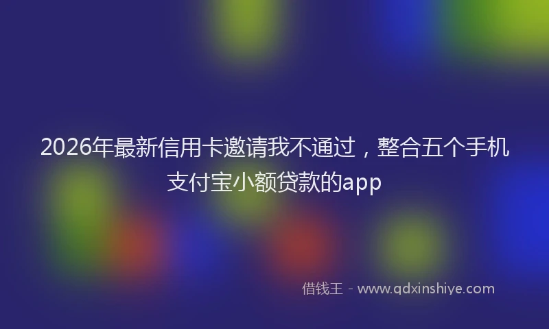 2026年最新信用卡邀请我不通过，整合五个手机支付宝小额贷款的app