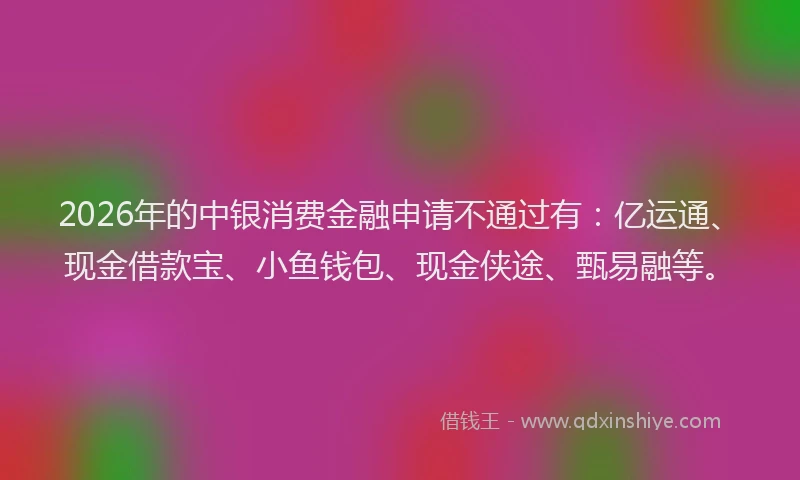 2026年的中银消费金融申请不通过有：亿运通、现金借款宝、小鱼钱包、现金侠途、甄易融等。