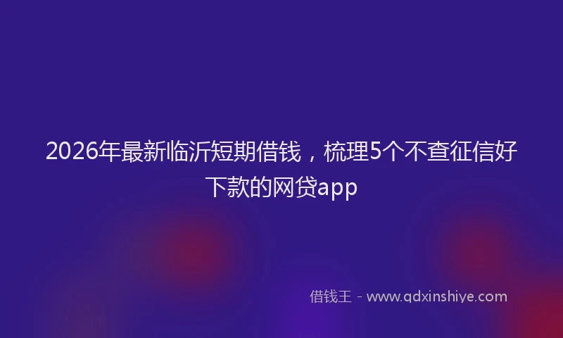 2026年最新临沂短期借钱，梳理5个不查征信好下款的网贷app