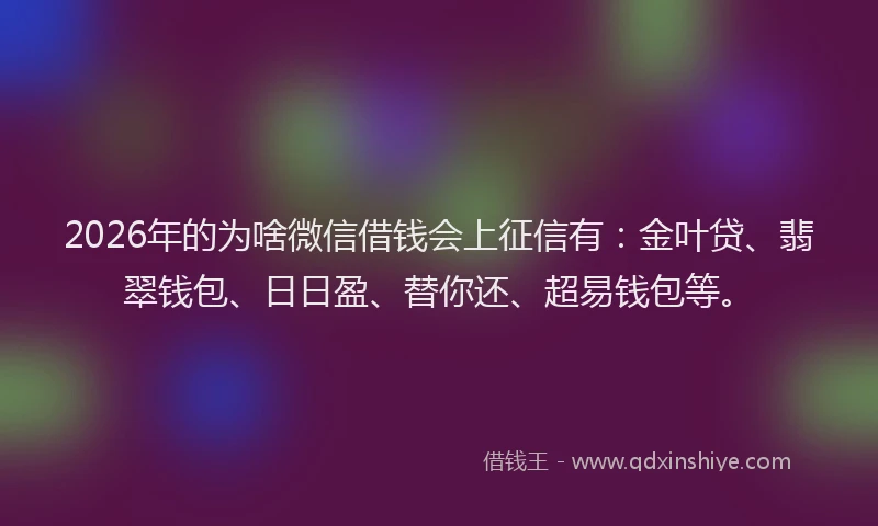 2026年的为啥微信借钱会上征信有：金叶贷、翡翠钱包、日日盈、替你还、超易钱包等。