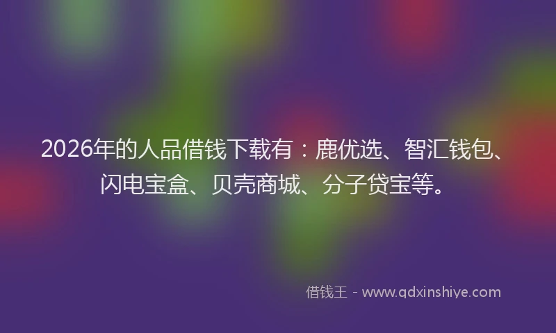 2026年的人品借钱下载有:鹿优选、智汇钱包、闪电宝盒、贝壳商城、分子贷宝等。