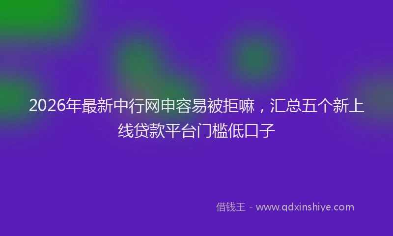 2026年最新中行网申容易被拒嘛，汇总五个新上线贷款平台门槛低口子