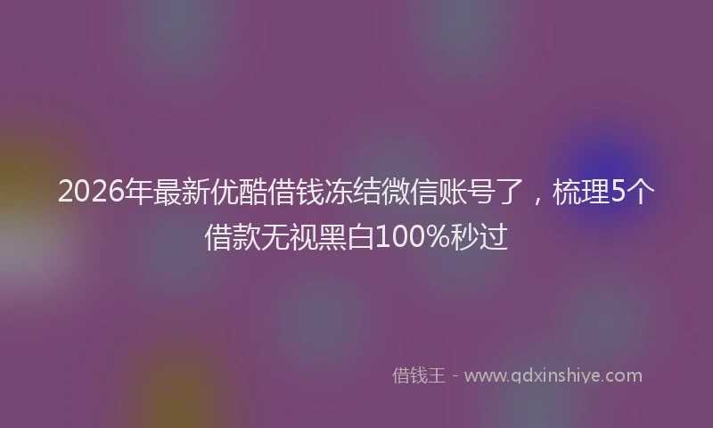 2026年最新优酷借钱冻结微信账号了，梳理5个借款无视黑白100%秒过