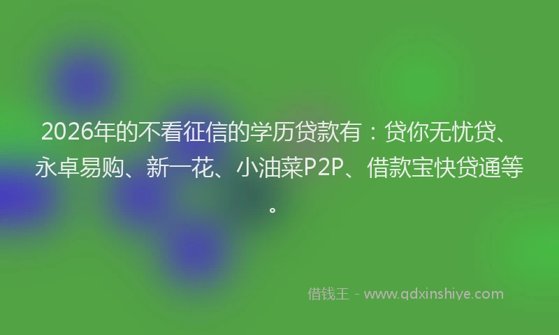 2026年的不看征信的学历贷款有：贷你无忧贷、永卓易购、新一花、小油菜P2P、借款宝快贷通等。