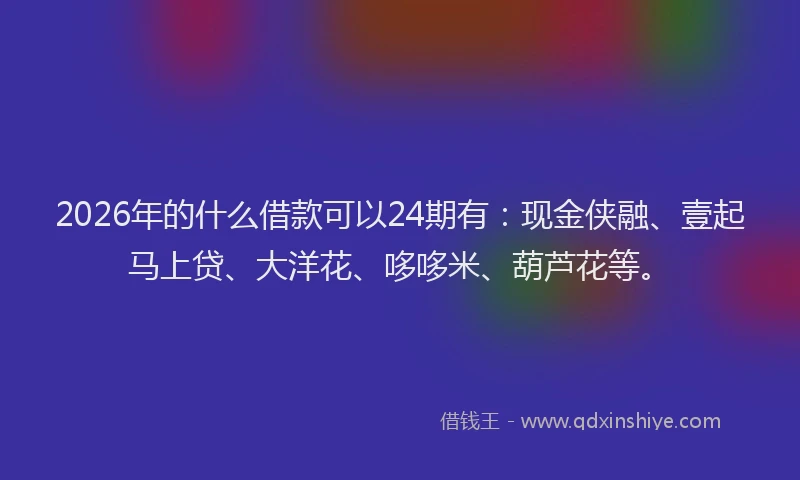 2026年的什么借款可以24期有:现金侠融、壹起马上贷、大洋花、哆哆米、葫芦花等。
