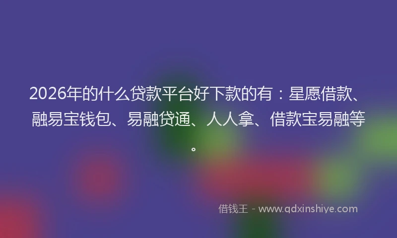 2026年的什么贷款平台好下款的有:星愿借款、融易宝钱包、易融贷通、人人拿、借款宝易融等。