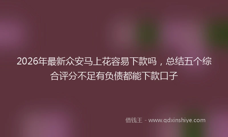 2026年最新众安马上花容易下款吗，总结五个综合评分不足有负债都能下款口子