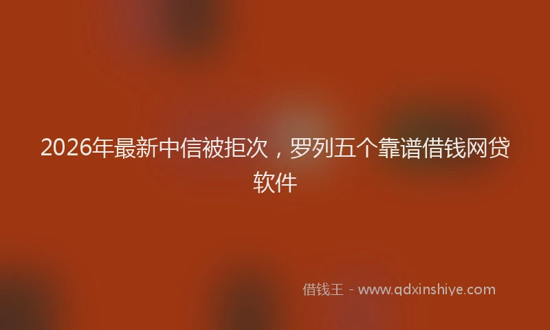 2026年最新中信被拒次，罗列五个靠谱借钱网贷软件