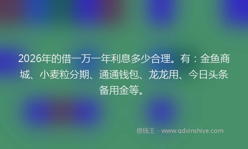2026年的借一万一年利息多少合理。有：金鱼商城、小麦粒分期、通通钱包、龙龙用、今日头条备用金等。