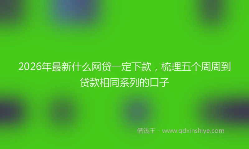 2026年最新什么网贷一定下款,梳理五个周周到贷款相同系列的口子