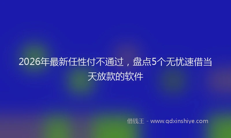 2026年最新任性付不通过，盘点5个无忧速借当天放款的软件