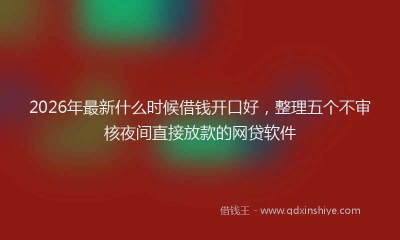 2026年最新什么时候借钱开口好，整理五个不审核夜间直接放款的网贷软件