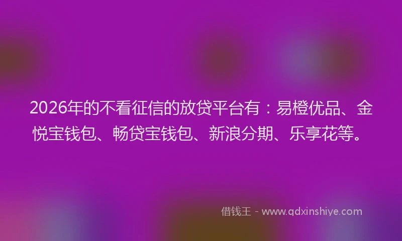 2026年的不看征信的放贷平台有：易橙优品、金悦宝钱包、畅贷宝钱包、新浪分期、乐享花等。