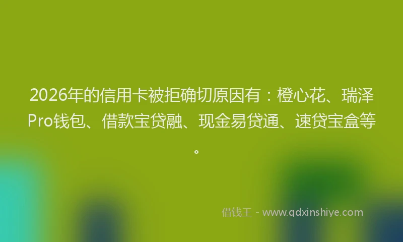 2026年的信用卡被拒确切原因有：橙心花、瑞泽Pro钱包、借款宝贷融、现金易贷通、速贷宝盒等。