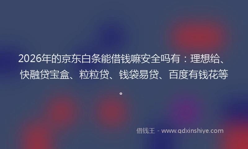 2026年的京东白条能借钱嘛安全吗有:理想给、快融贷宝盒、粒粒贷、钱袋易贷、百度有钱花等。