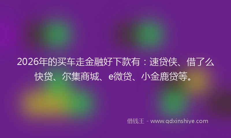 2026年的买车走金融好下款有:速贷侠、借了么快贷、尔集商城、e微贷、小金鹿贷等。