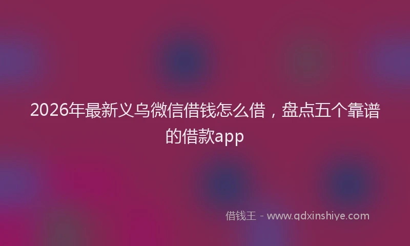 2026年最新义乌微信借钱怎么借，盘点五个靠谱的借款app