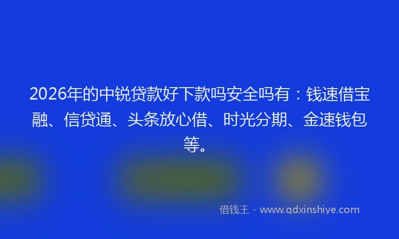 2026年的中锐贷款好下款吗安全吗有:钱速借宝融、信贷通、头条放心借、时光分期、金速钱包等。